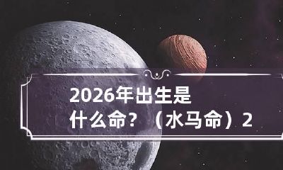 2026年出生是什么命？（水马命） 2026马年几月出生好