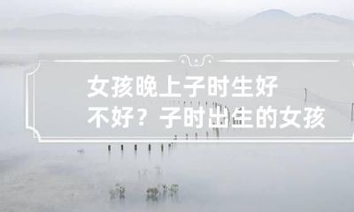 女孩晚上子时生好不好？子时出生的女孩命运