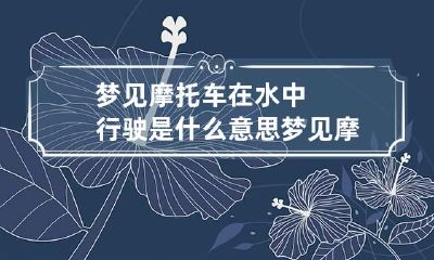 梦见摩托车在水中行驶是什么意思 梦见摩托车被水冲走 自己去捞起来后变大货车了