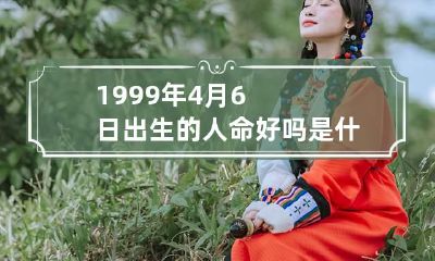1999年4月6日出生的人命好吗是什么命 1999年四月六日是什么星座