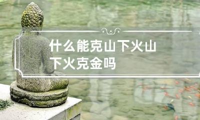什么能克山下火 山下火克金吗
