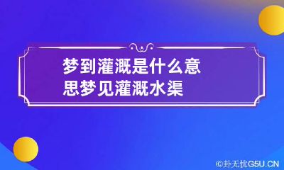 梦到灌溉是什么意思 梦见灌溉水渠