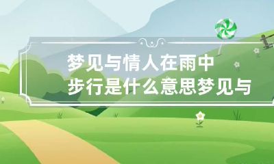 梦见与情人在雨中步行是什么意思 梦见与情人在雨中步行是什么意思呀