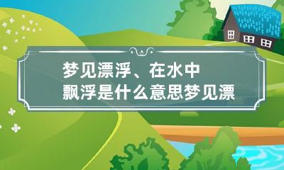 梦见漂浮、在水中飘浮是什么意思 梦见漂在水上是什么预兆