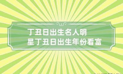 丁丑日出生名人明星 丁丑日出生年份看富贵