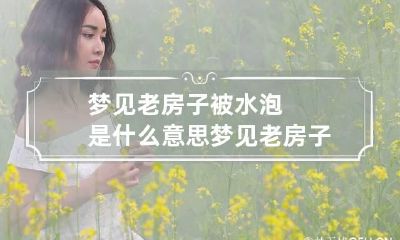 梦见老房子被水泡是什么意思 梦见老房子被水淹了