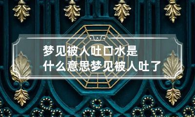 梦见被人吐口水是什么意思 梦见被人吐了一口