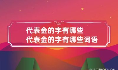 代表金的字有哪些 代表金的字有哪些词语