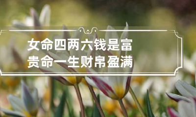女命四两六钱是富贵命 一生财帛盈满