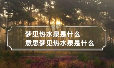 梦见热水泉是什么意思 梦见热水泉是什么意思啊