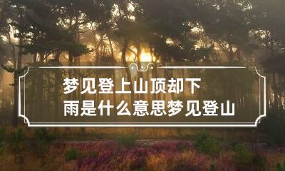 梦见登上山顶却下雨是什么意思 梦见登山下山是什么意思