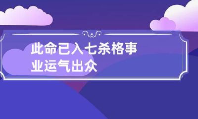 此命已入七杀格 事业运气出众