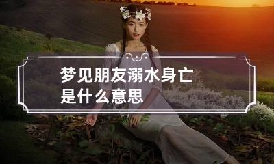 梦见朋友溺水身亡是什么意思