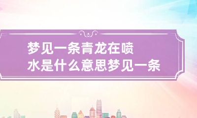 梦见一条青龙在喷水是什么意思 梦见一条青龙在喷水是什么意思周公解梦
