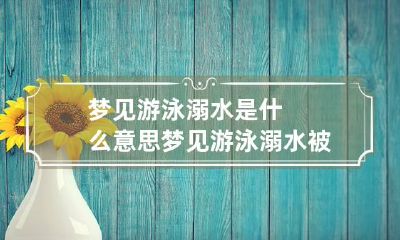 梦见游泳溺水是什么意思 梦见游泳溺水被救什么意思