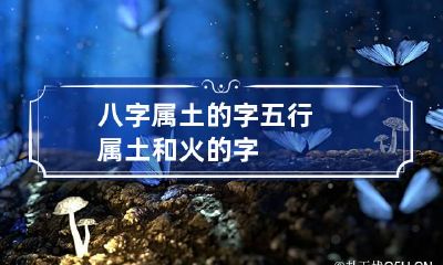 八字属土的字 五行属土和火的字