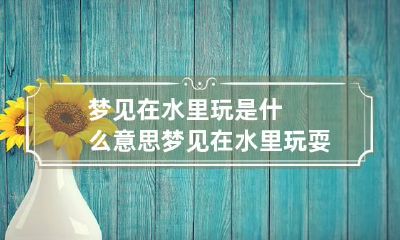梦见在水里玩是什么意思 梦见在水里玩耍是什么意思