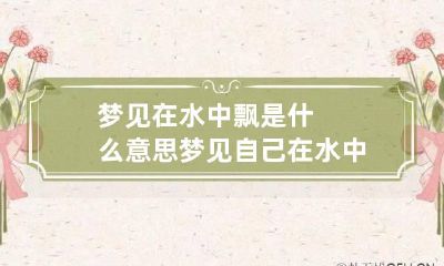 梦见在水中飘是什么意思 梦见自己在水中飘游