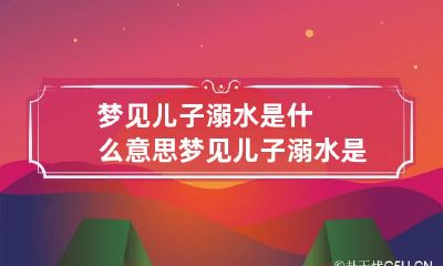 梦见儿子溺水是什么意思 梦见儿子溺水是什么意思周公解梦