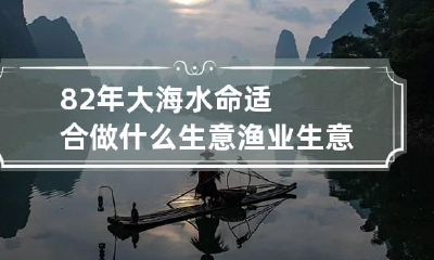 82年大海水命适合做什么生意 渔业生意提升人脉