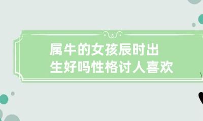 属牛的女孩辰时出生好吗 性格讨人喜欢