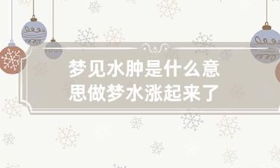 梦见水肿是什么意思 做梦水涨起来了