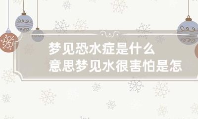 梦见恐水症是什么意思 梦见水很害怕是怎么回事呢