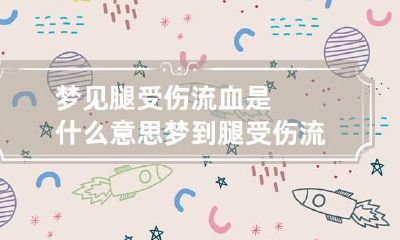 梦见腿受伤流血是什么意思 梦到腿受伤流血
