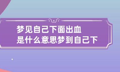 梦见自己下面出血是什么意思 梦到自己下面出血什么意思