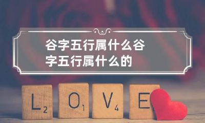 谷字五行属什么 谷字五行属什么的