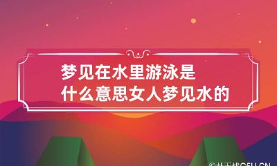 梦见在水里游泳是什么意思 女人梦见水的七大预兆