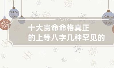 十大贵命命格真正的上等八字 几种罕见的命格