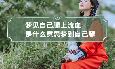 梦见自己腿上流血是什么意思 梦到自己腿上流血是什么意思