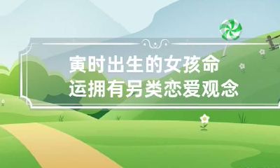 寅时出生的女孩命运 拥有另类恋爱观念