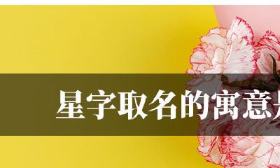 星字取名的寓意是什么（为什么说辰字不能取名）