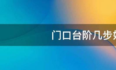 大门口台阶几步为佳风水（风水看大门步数）