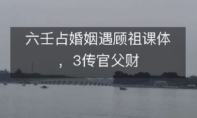 通过六壬占卜婚姻，预测遇见顾祖课体类型，以及3传官父财的影响