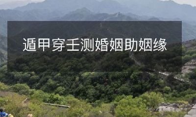 遁甲穿壬测婚姻，解读婚姻命运，助力美好姻缘的神秘技术