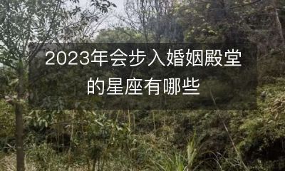 2023年，哪些星座会走进婚姻的殿堂呢？