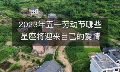 探究2023年五一劳动节期间，哪些星座的爱情运势将得到提升和呵护，为自己的婚姻和恋爱生活进行精准预测