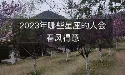 2023年春季，哪些星座的人将会沐浴春光、迎面而来的桃花运？