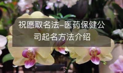 深度解析医药保健公司的命名原则以及取名法——为创业者们提供祝愿取名法指导