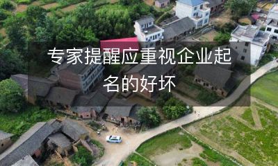 专家呼吁重视企业命名，命名好坏直接影响企业形象和市场竞争力