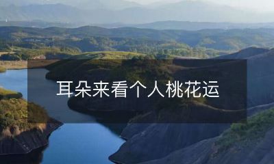 通过耳朵的感知，探讨个人桃花运的幸运指数