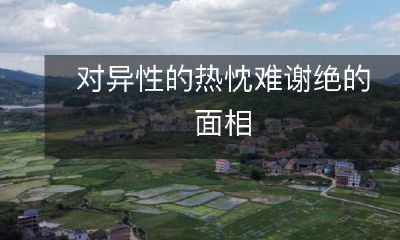 无法掩饰的面相表现出对异性的热情欲求，令人无法忽视和谢绝