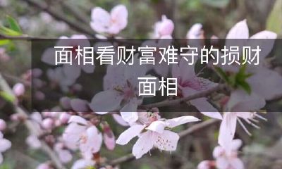 揭秘！以面相为凭据，富贵难守的损财面相真相大揭秘！