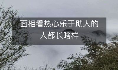 相如何可以判断一个人热心乐于助人的程度——探究面相与个性的关系