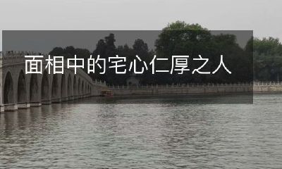 揭秘面相学中那些散发宅心仁厚气质的人物特征和个性特点