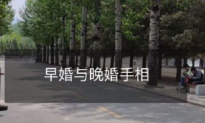 早期婚姻和晚期婚姻的手相比较：通过手相看婚姻的异同之处