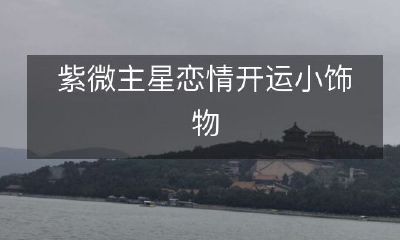 掌上紫微主星恋情开运小饰品：提升运势的神秘魔法！